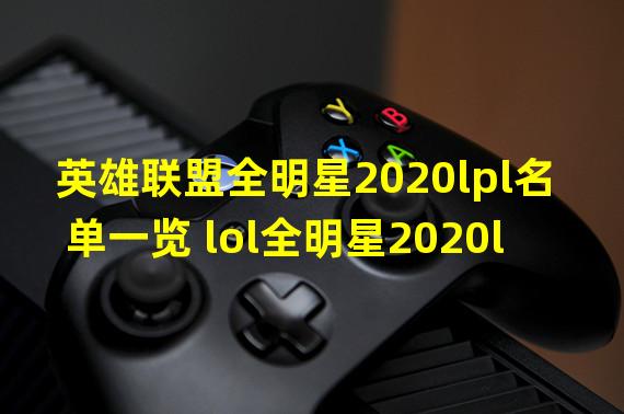 英雄联盟全明星2020lpl名单一览 lol全明星2020lpl谁