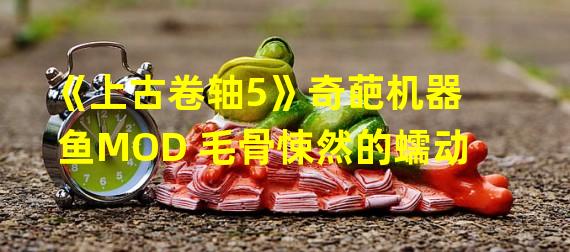 《上古卷轴5》奇葩机器鱼MOD 毛骨悚然的蠕动