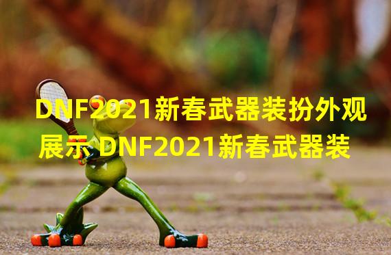 DNF2021新春武器装扮外观展示 DNF2021新春武器装扮