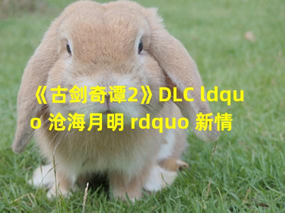 《古剑奇谭2》DLC ldquo 沧海月明 rdquo 新情报 蒸汽朋克风来袭