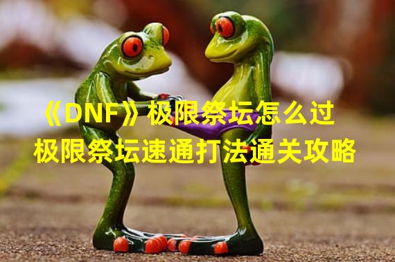 《DNF》极限祭坛怎么过 极限祭坛速通打法通关攻略