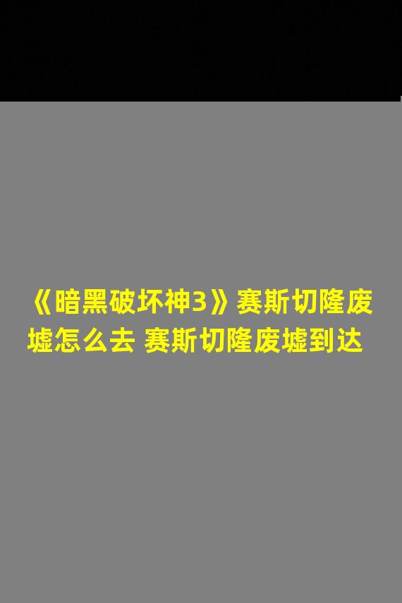 《暗黑破坏神3》赛斯切隆废墟怎么去 赛斯切隆废墟到达