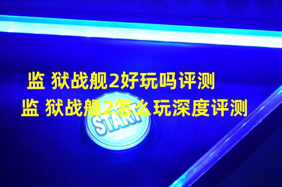 监 狱战舰2好玩吗评测 监 狱战舰2怎么玩深度评测