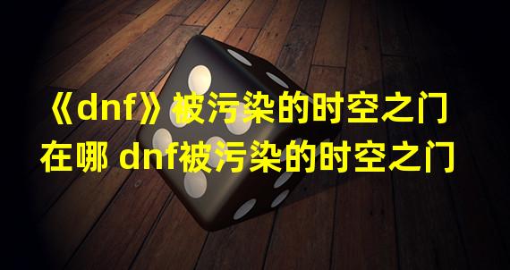 《dnf》被污染的时空之门在哪 dnf被污染的时空之门