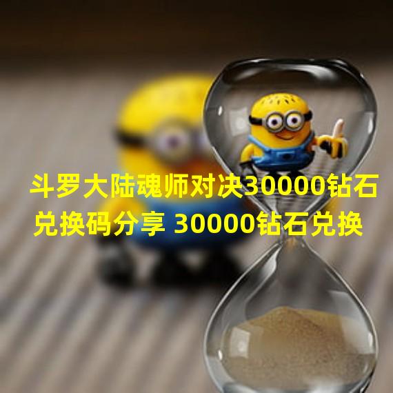 斗罗大陆魂师对决30000钻石兑换码分享 30000钻石兑换