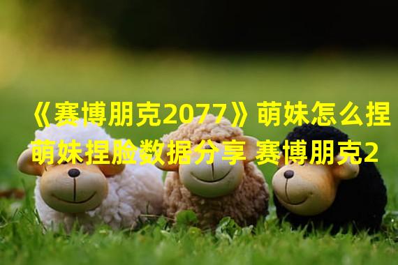 《赛博朋克2077》萌妹怎么捏 萌妹捏脸数据分享 赛博朋克2077手游