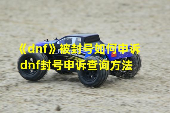 《dnf》被封号如何申诉 dnf封号申诉查询方法