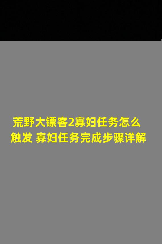 荒野大镖客2寡妇任务怎么触发 寡妇任务完成步骤详解