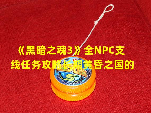 《黑暗之魂3》全NPC支线任务攻略长期黄昏之国的