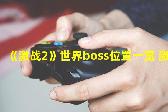 《激战2》世界boss位置一览 激战2