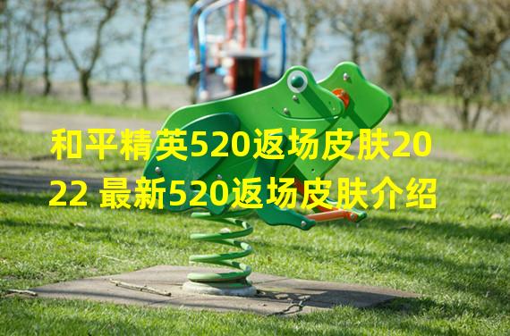 和平精英520返场皮肤2022 最新520返场皮肤介绍