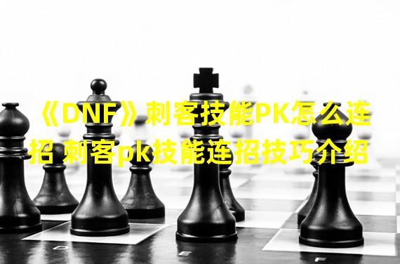 《DNF》刺客技能PK怎么连招 刺客pk技能连招技巧介绍