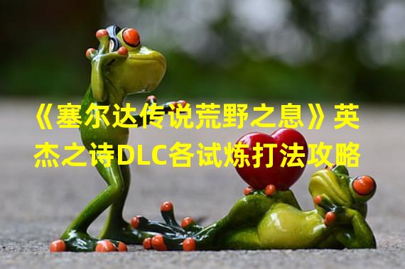 《塞尔达传说荒野之息》英杰之诗DLC各试炼打法攻略