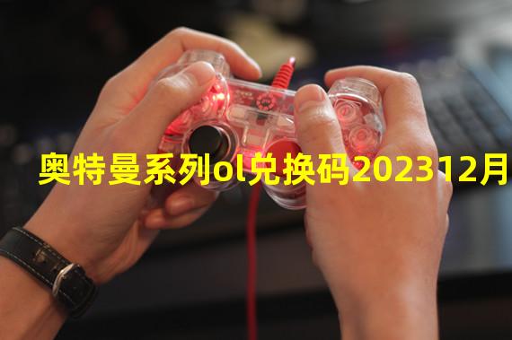 奥特曼系列ol兑换码202312月