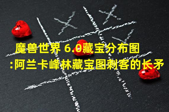 魔兽世界 6.0藏宝分布图:阿兰卡峰林藏宝图刺客的长矛