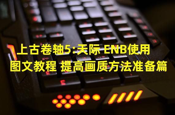 上古卷轴5:天际 ENB使用图文教程 提高画质方法准备篇