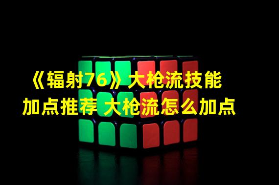 《辐射76》大枪流技能加点推荐 大枪流怎么加点