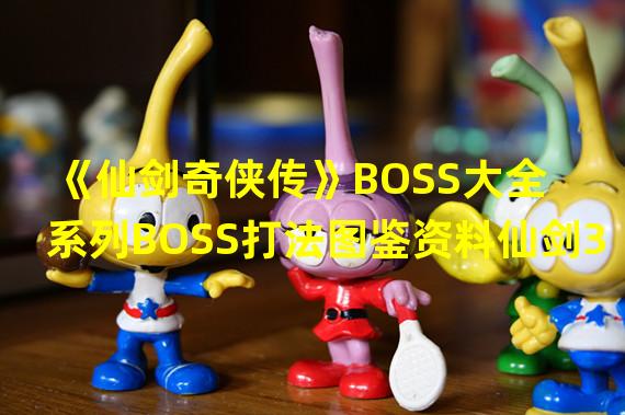 《仙剑奇侠传》BOSS大全 系列BOSS打法图鉴资料仙剑3