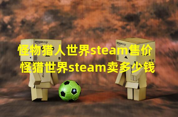 怪物猎人世界steam售价 怪猎世界steam卖多少钱