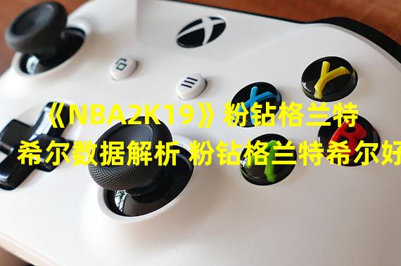 《NBA2K19》粉钻格兰特希尔数据解析 粉钻格兰特希尔好