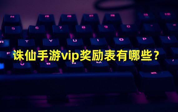 诛仙手游vip奖励表有哪些？