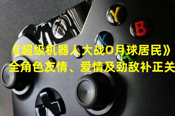 《超级机器人大战O月球居民》全角色友情、爱情及劲敌补正关