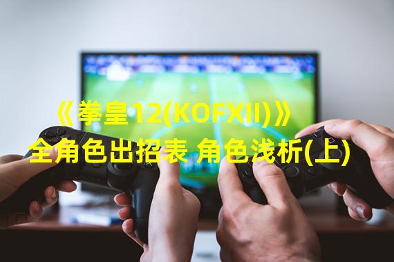 《拳皇12(KOFXII)》全角色出招表 角色浅析(上)