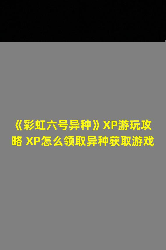 《彩虹六号异种》XP游玩攻略 XP怎么领取异种获取游戏