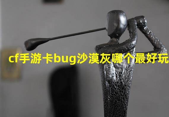 cf手游卡bug沙漠灰哪个最好玩？