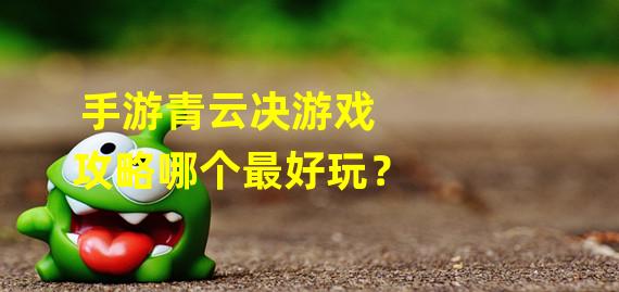 手游青云决游戏攻略哪个最好玩？