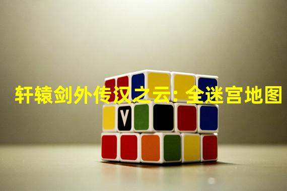 轩辕剑外传汉之云: 全迷宫地图