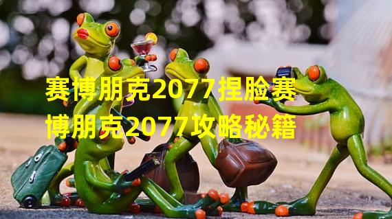 赛博朋克2077捏脸赛博朋克2077攻略秘籍