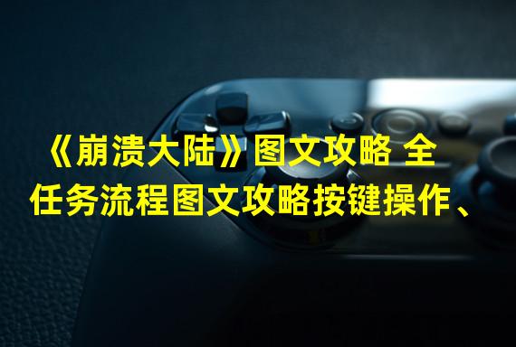 《崩溃大陆》图文攻略 全任务流程图文攻略按键操作、