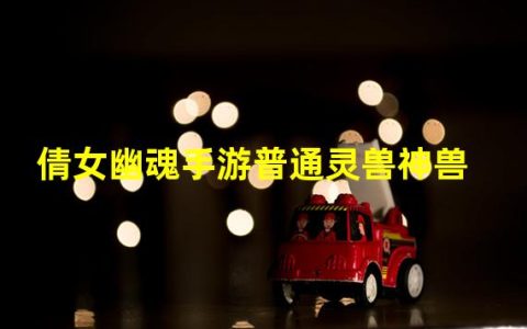 倩女幽魂手游普通灵兽神兽（倩女幽魂手游普通灵兽神兽怎么获得）