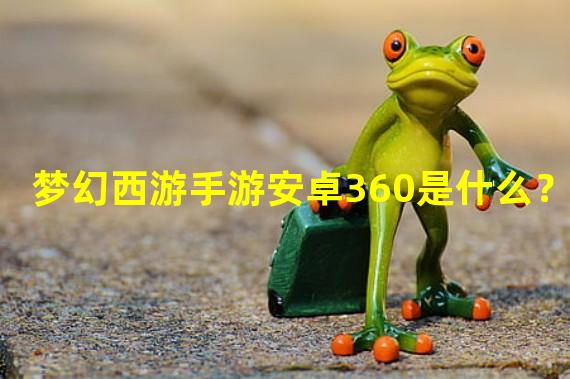 梦幻西游手游安卓360是什么？