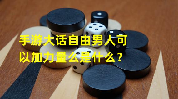 手游大话自由男人可以加力量么是什么？