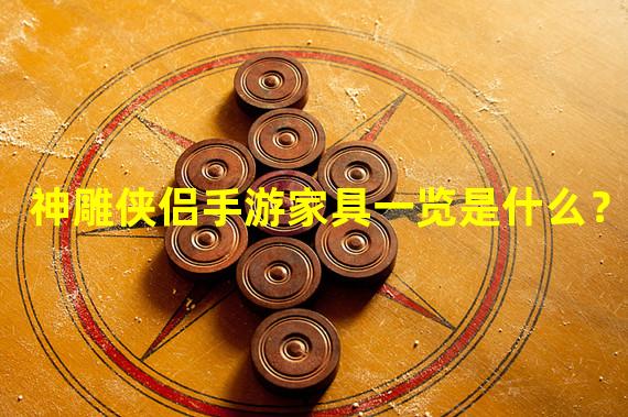 神雕侠侣手游家具一览是什么？