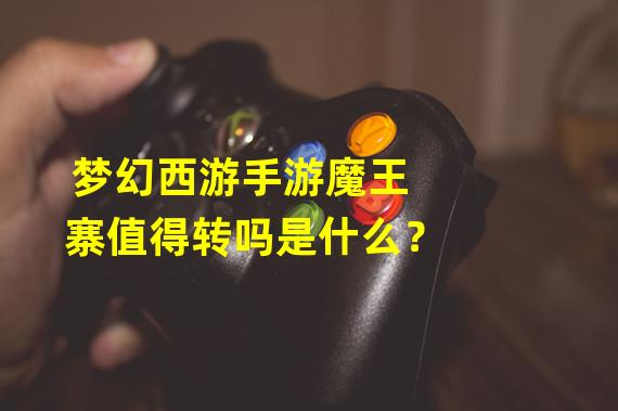 梦幻西游手游魔王寨值得转吗是什么？