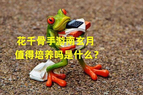 花千骨手游南玄月值得培养吗是什么？