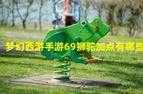 梦幻西游手游69狮驼加点有哪些？