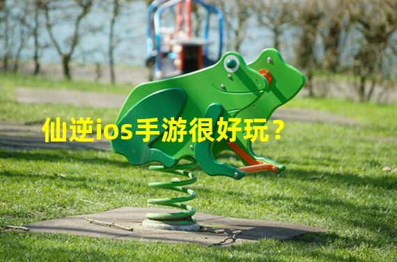 仙逆ios手游很好玩？