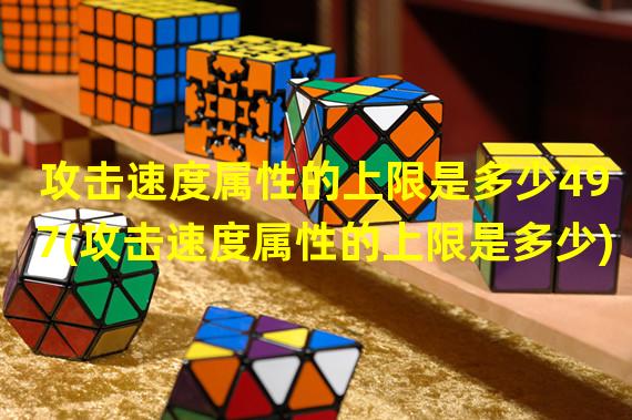 攻击速度属性的上限是多少497(攻击速度属性的上限是多少)