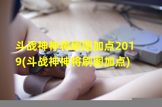 斗战神神将刷图加点2019(斗战神神将刷图加点)