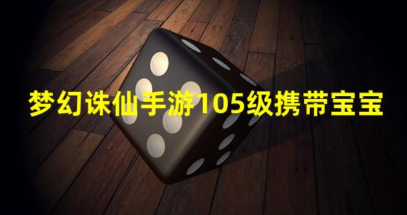 梦幻诛仙手游105级携带宝宝