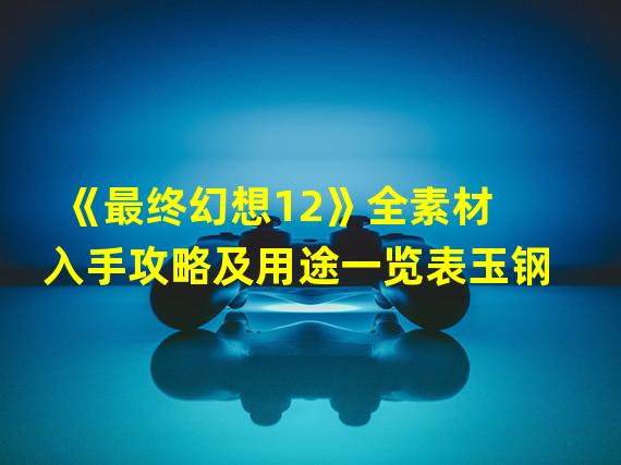 《最终幻想12》全素材入手攻略及用途一览表玉钢