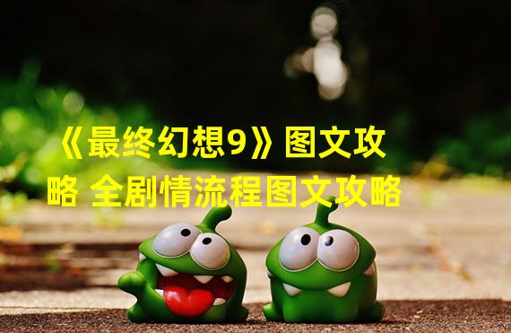 《最终幻想9》图文攻略 全剧情流程图文攻略