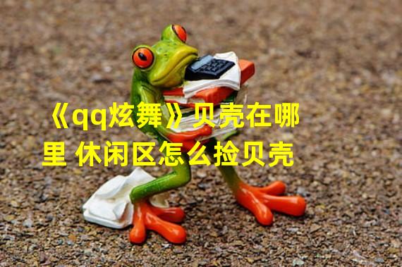 《qq炫舞》贝壳在哪里 休闲区怎么捡贝壳