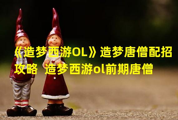 《造梦西游OL》造梦唐僧配招攻略  造梦西游ol前期唐僧