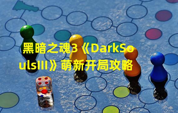 黑暗之魂3《DarkSoulsIII》萌新开局攻略