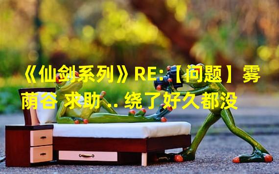 《仙剑系列》RE:【问题】雾荫谷 求助 .. 绕了好久都没